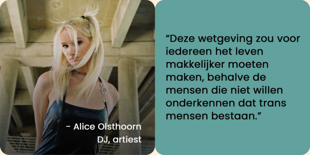 Foto van Alice Olsthoorn, DJ, artiest, met de quote: "Deze wetgeving zou voor iedereen het leven makkelijker moeten maken, behalve de mensen die niet willen onderkennen dat transmensen bestaan."