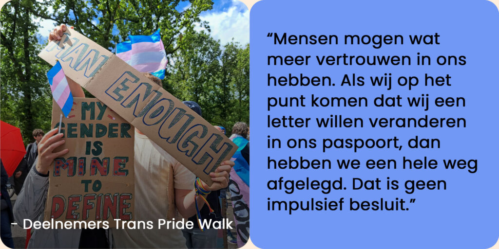 Foto van anoniem, deelnemers Trans Pride walk, met een quote: "Mensen mogen wat meer vertrouwen in ons hebben. Als wij op het punt komen dat wij een letter willen veranderen in ons paspoort, dan hebben we een hele weg afgelegd. Dat is geen impulsief besluit."