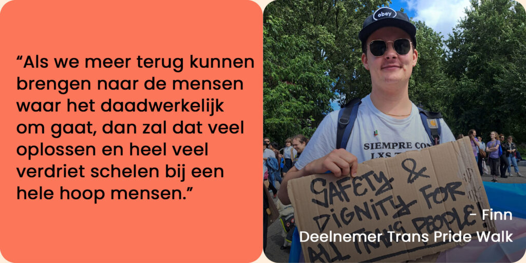 Foto van Finn, deelnemer Trans Pride Walk, met een quote: "Als we meer terug kunnen brengen naar de mensen waar het daadwerkelijk om gaat, dan zal dat veel oplossen en heel veel verdriet schelen bij een hele hoop mensen."
